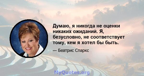 Думаю, я никогда не оценки никаких ожиданий. Я, безусловно, не соответствует тому, кем я хотел бы быть.