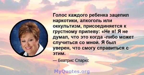 Голос каждого ребенка зацепил наркотики, алкоголь или оккультизм, присоединяется к грустному припеву: «Не я! Я не думал, что это когда -либо может случиться со мной. Я был уверен, что смогу справиться с этим.