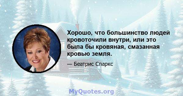 Хорошо, что большинство людей кровоточили внутри, или это была бы кровяная, смазанная кровью земля.