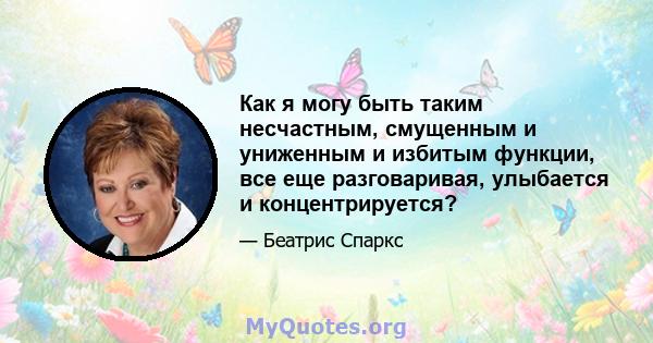 Как я могу быть таким несчастным, смущенным и униженным и избитым функции, все еще разговаривая, улыбается и концентрируется?