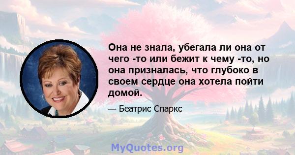 Она не знала, убегала ли она от чего -то или бежит к чему -то, но она призналась, что глубоко в своем сердце она хотела пойти домой.