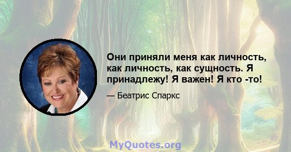 Они приняли меня как личность, как личность, как сущность. Я принадлежу! Я важен! Я кто -то!