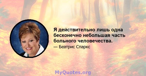 Я действительно лишь одна бесконечно небольшая часть больного человечества.