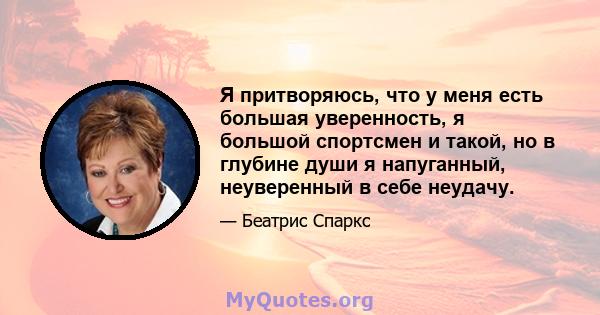 Я притворяюсь, что у меня есть большая уверенность, я большой спортсмен и такой, но в глубине души я напуганный, неуверенный в себе неудачу.