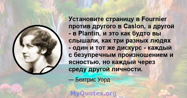 Установите страницу в Fournier против другого в Caslon, а другой - в Plantin, и это как будто вы слышали, как три разных людях - один и тот же дискурс - каждый с безупречным произношением и ясностью, но каждый через