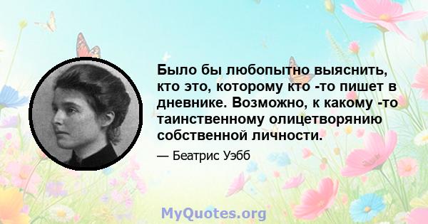 Было бы любопытно выяснить, кто это, которому кто -то пишет в дневнике. Возможно, к какому -то таинственному олицетворянию собственной личности.