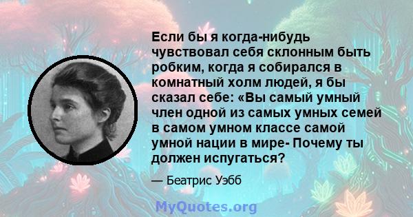 Если бы я когда-нибудь чувствовал себя склонным быть робким, когда я собирался в комнатный холм людей, я бы сказал себе: «Вы самый умный член одной из самых умных семей в самом умном классе самой умной нации в мире-