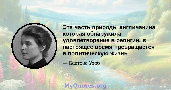 Эта часть природы англичанина, которая обнаружила удовлетворение в религии, в настоящее время превращается в политическую жизнь.