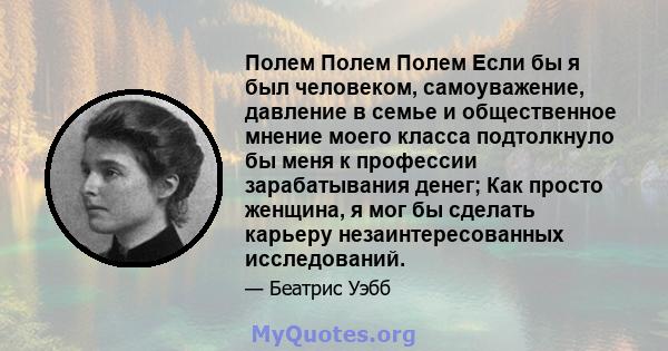 Полем Полем Полем Если бы я был человеком, самоуважение, давление в семье и общественное мнение моего класса подтолкнуло бы меня к профессии зарабатывания денег; Как просто женщина, я мог бы сделать карьеру