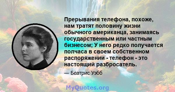 Прерывания телефона, похоже, нам тратят половину жизни обычного американца, занимаясь государственным или частным бизнесом; У него редко получается полчаса в своем собственном распоряжении - телефон - это настоящий