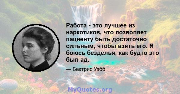 Работа - это лучшее из наркотиков, что позволяет пациенту быть достаточно сильным, чтобы взять его. Я боюсь безделья, как будто это был ад.