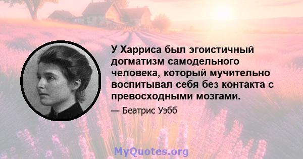 У Харриса был эгоистичный догматизм самодельного человека, который мучительно воспитывал себя без контакта с превосходными мозгами.