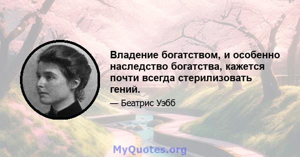 Владение богатством, и особенно наследство богатства, кажется почти всегда стерилизовать гений.