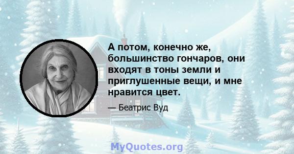 А потом, конечно же, большинство гончаров, они входят в тоны земли и приглушенные вещи, и мне нравится цвет.