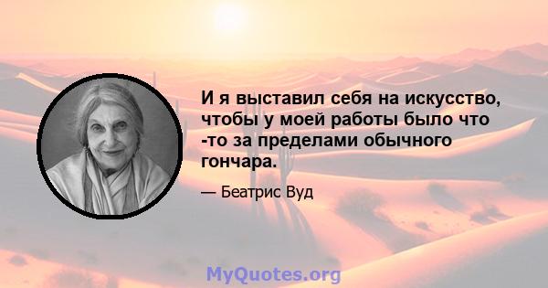 И я выставил себя на искусство, чтобы у моей работы было что -то за пределами обычного гончара.