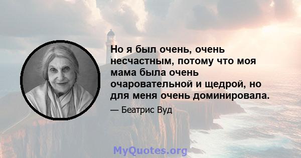 Но я был очень, очень несчастным, потому что моя мама была очень очаровательной и щедрой, но для меня очень доминировала.