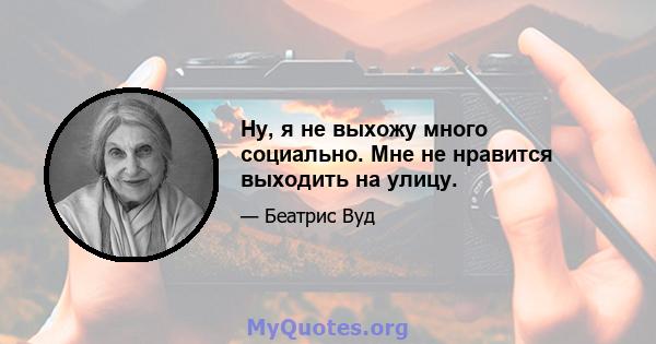 Ну, я не выхожу много социально. Мне не нравится выходить на улицу.