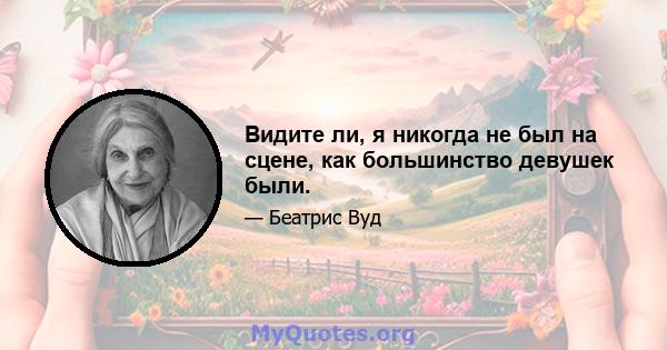 Видите ли, я никогда не был на сцене, как большинство девушек были.