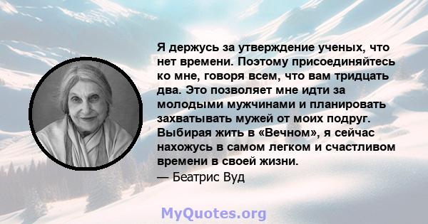 Я держусь за утверждение ученых, что нет времени. Поэтому присоединяйтесь ко мне, говоря всем, что вам тридцать два. Это позволяет мне идти за молодыми мужчинами и планировать захватывать мужей от моих подруг. Выбирая