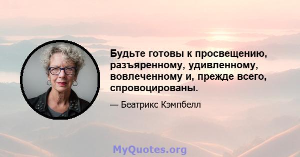 Будьте готовы к просвещению, разъяренному, удивленному, вовлеченному и, прежде всего, спровоцированы.