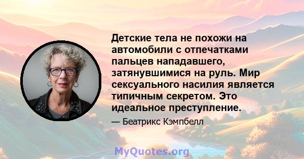 Детские тела не похожи на автомобили с отпечатками пальцев нападавшего, затянувшимися на руль. Мир сексуального насилия является типичным секретом. Это идеальное преступление.