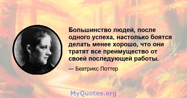 Большинство людей, после одного успеха, настолько боятся делать менее хорошо, что они тратят все преимущество от своей последующей работы.