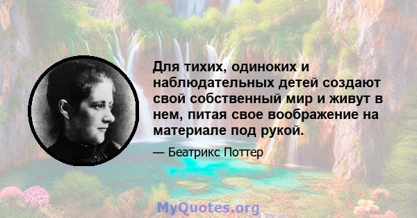 Для тихих, одиноких и наблюдательных детей создают свой собственный мир и живут в нем, питая свое воображение на материале под рукой.