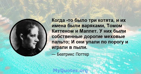 Когда -то было три котята, и их имена были варяками, Томом Киттеном и Маппет. У них были собственные дорогие меховые пальто; И они упали по порогу и играли в пыли.