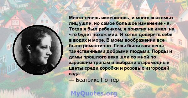 Место теперь изменилось, и много знакомых лиц ушли, но самое большое изменение - я. Тогда я был ребенком, я понятия не имел, на что будет похож мир. Я хотел доверять себе в водах и море. В моем воображении все было