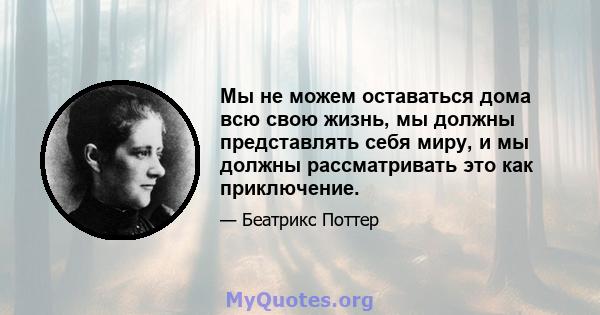 Мы не можем оставаться дома всю свою жизнь, мы должны представлять себя миру, и мы должны рассматривать это как приключение.