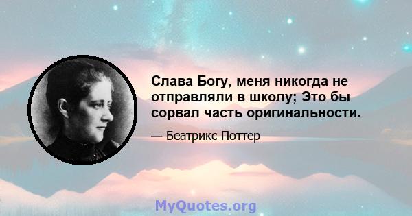 Слава Богу, меня никогда не отправляли в школу; Это бы сорвал часть оригинальности.