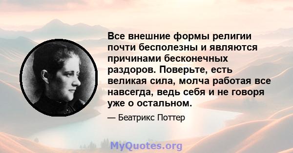 Все внешние формы религии почти бесполезны и являются причинами бесконечных раздоров. Поверьте, есть великая сила, молча работая все навсегда, ведь себя и не говоря уже о остальном.