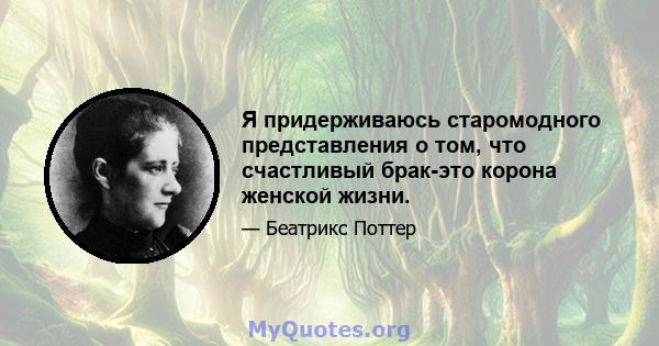 Я придерживаюсь старомодного представления о том, что счастливый брак-это корона женской жизни.