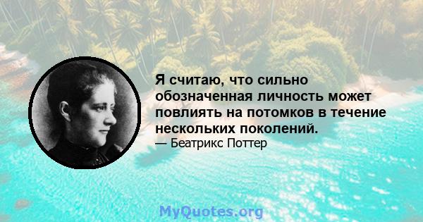 Я считаю, что сильно обозначенная личность может повлиять на потомков в течение нескольких поколений.