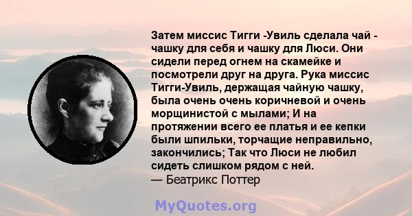 Затем миссис Тигги -Увиль сделала чай - чашку для себя и чашку для Люси. Они сидели перед огнем на скамейке и посмотрели друг на друга. Рука миссис Тигги-Увиль, держащая чайную чашку, была очень очень коричневой и очень 