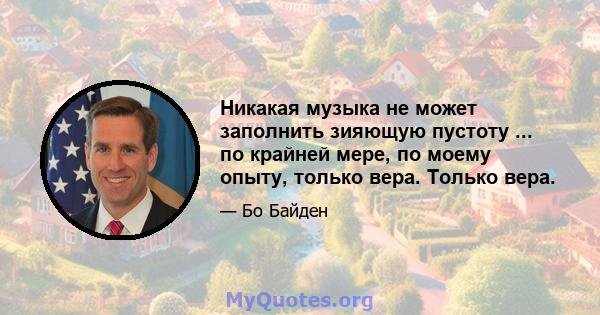 Никакая музыка не может заполнить зияющую пустоту ... по крайней мере, по моему опыту, только вера. Только вера.