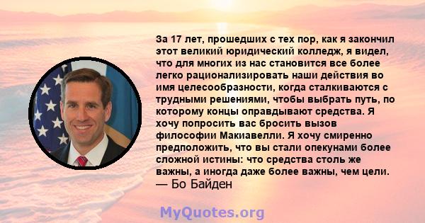 За 17 лет, прошедших с тех пор, как я закончил этот великий юридический колледж, я видел, что для многих из нас становится все более легко рационализировать наши действия во имя целесообразности, когда сталкиваются с