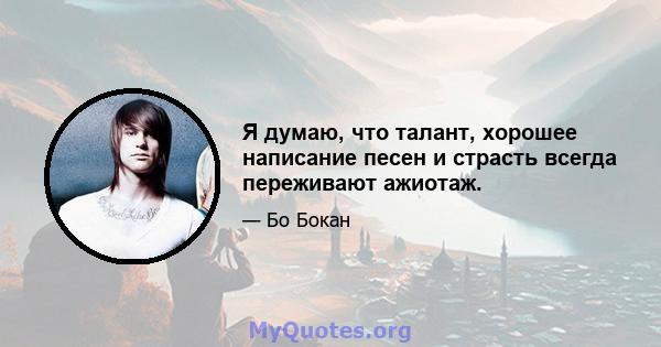 Я думаю, что талант, хорошее написание песен и страсть всегда переживают ажиотаж.