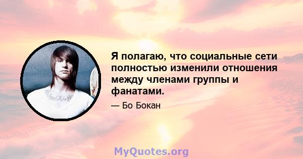 Я полагаю, что социальные сети полностью изменили отношения между членами группы и фанатами.