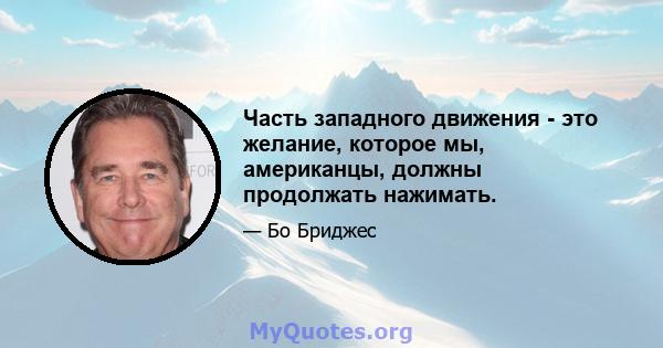 Часть западного движения - это желание, которое мы, американцы, должны продолжать нажимать.