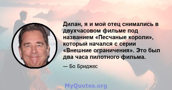 Дилан, я и мой отец снимались в двухчасовом фильме под названием «Песчаные короли», который начался с серии «Внешние ограничения». Это был два часа пилотного фильма.