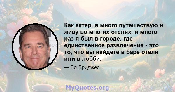 Как актер, я много путешествую и живу во многих отелях, и много раз я был в городе, где единственное развлечение - это то, что вы найдете в баре отеля или в лобби.