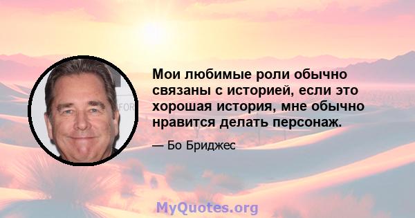 Мои любимые роли обычно связаны с историей, если это хорошая история, мне обычно нравится делать персонаж.