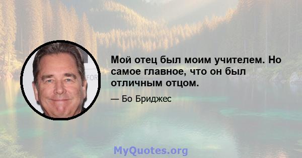 Мой отец был моим учителем. Но самое главное, что он был отличным отцом.