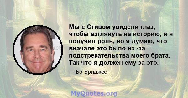 Мы с Стивом увидели глаз, чтобы взглянуть на историю, и я получил роль, но я думаю, что вначале это было из -за подстрекательства моего брата. Так что я должен ему за это.