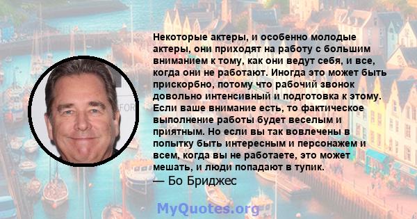 Некоторые актеры, и особенно молодые актеры, они приходят на работу с большим вниманием к тому, как они ведут себя, и все, когда они не работают. Иногда это может быть прискорбно, потому что рабочий звонок довольно