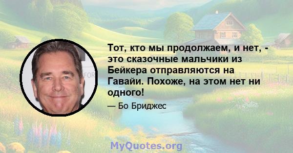 Тот, кто мы продолжаем, и нет, - это сказочные мальчики из Бейкера отправляются на Гавайи. Похоже, на этом нет ни одного!