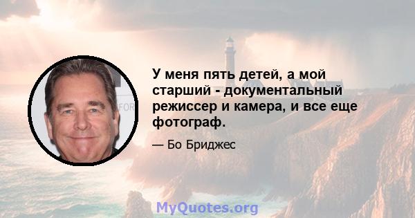 У меня пять детей, а мой старший - документальный режиссер и камера, и все еще фотограф.