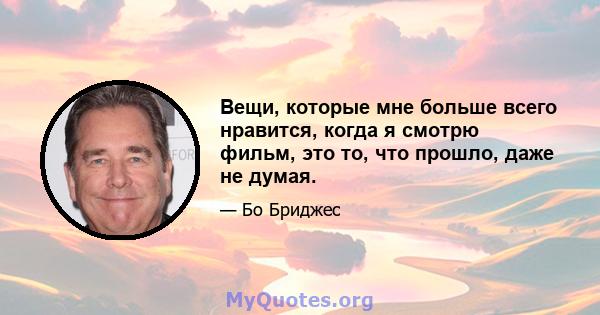 Вещи, которые мне больше всего нравится, когда я смотрю фильм, это то, что прошло, даже не думая.