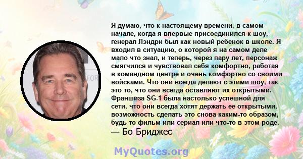 Я думаю, что к настоящему времени, в самом начале, когда я впервые присоединился к шоу, генерал Лэндри был как новый ребенок в школе. Я входил в ситуацию, о которой я на самом деле мало что знал, и теперь, через пару